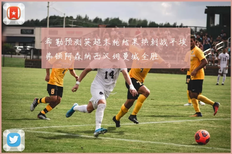希勒预测英超末轮结果热刺战平埃弗顿阿森纳西汉姆曼城全胜