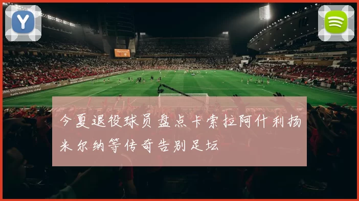 今夏退役球员盘点卡索拉阿什利扬米尔纳等传奇告别足坛