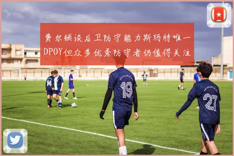 费尔顿谈后卫防守能力斯玛特唯一DPOY但众多优秀防守者仍值得关注