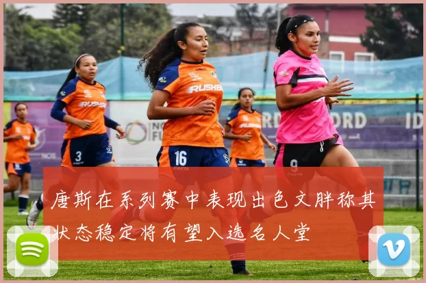 唐斯在系列赛中表现出色文胖称其状态稳定将有望入选名人堂