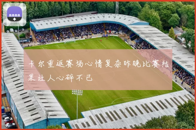 卡尔重返赛场心情复杂昨晚比赛结果让人心碎不已