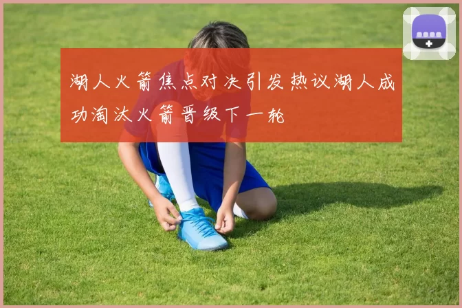 湖人火箭焦点对决引发热议湖人成功淘汰火箭晋级下一轮