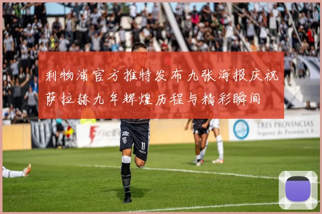 利物浦官方推特发布九张海报庆祝萨拉赫九年辉煌历程与精彩瞬间