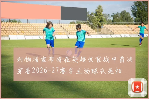 利物浦宣布将在英超收官战中首次穿着2026-27赛季主场球衣亮相