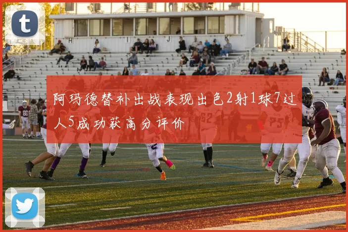 阿玛德替补出战表现出色2射1球7过人5成功获高分评价