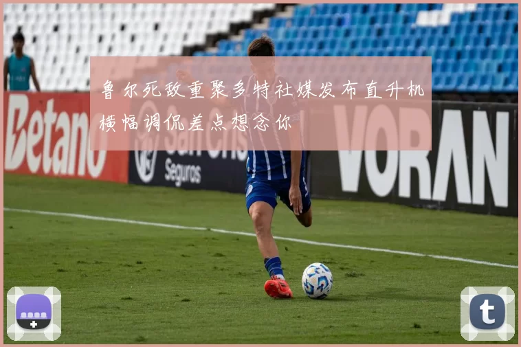 鲁尔死敌重聚多特社媒发布直升机横幅调侃差点想念你