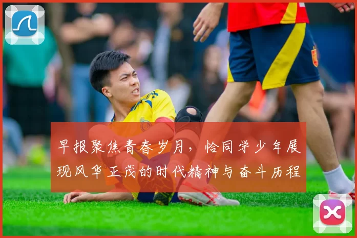 早报聚焦青春岁月，恰同学少年展现风华正茂的时代精神与奋斗历程