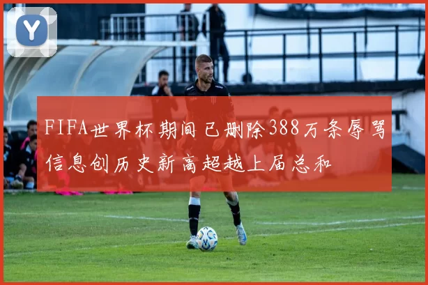FIFA世界杯期间已删除388万条辱骂信息创历史新高超越上届总和