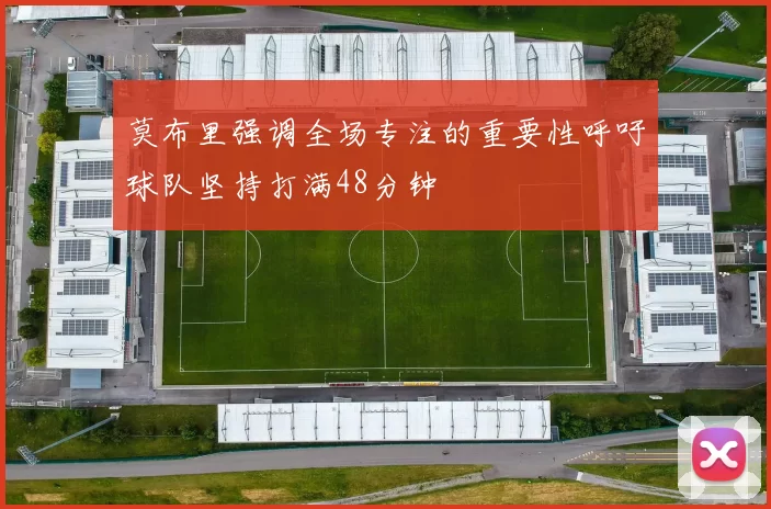 莫布里强调全场专注的重要性呼吁球队坚持打满48分钟